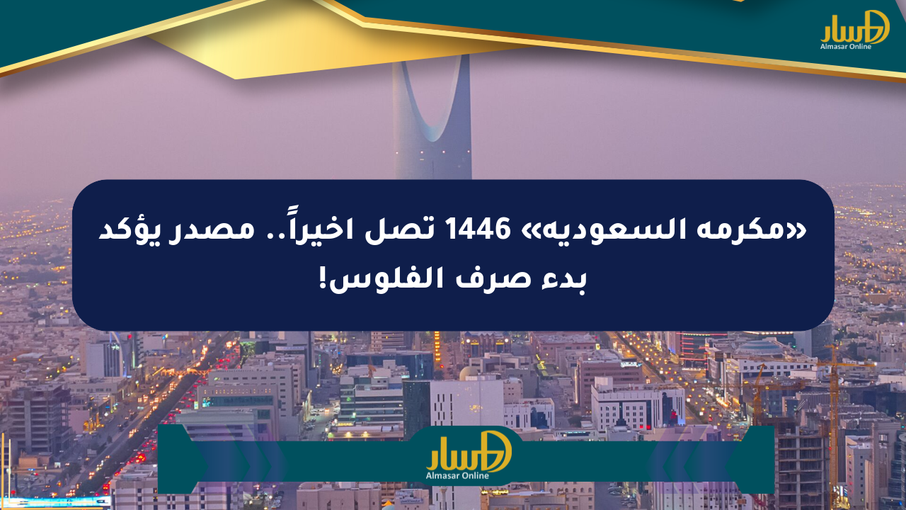 «مكرمة السعودية» 1446 تصل أخيراً.. مصدر يؤكد بدء صرف الفلوس!